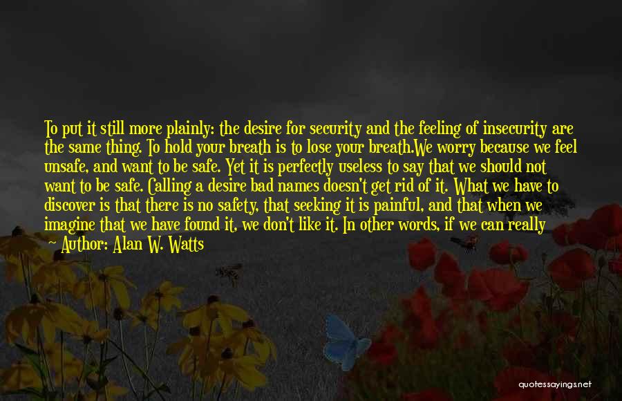 Alan W. Watts Quotes: To Put It Still More Plainly: The Desire For Security And The Feeling Of Insecurity Are The Same Thing. To