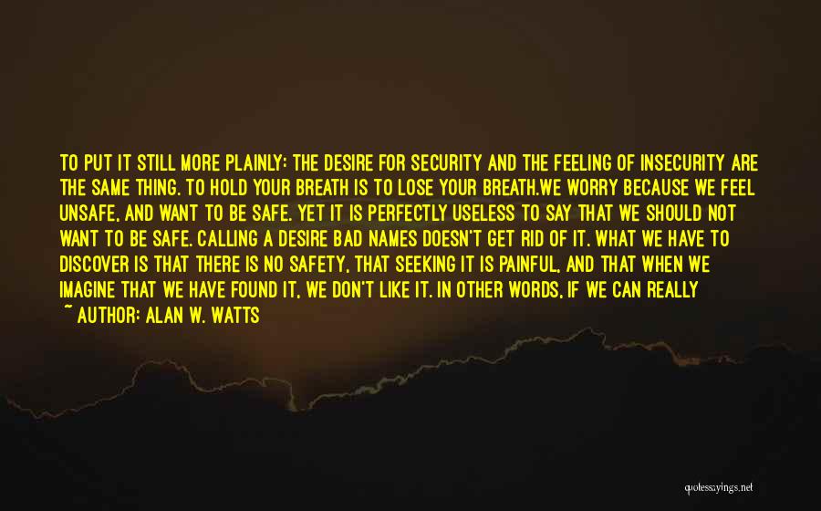 Alan W. Watts Quotes: To Put It Still More Plainly: The Desire For Security And The Feeling Of Insecurity Are The Same Thing. To