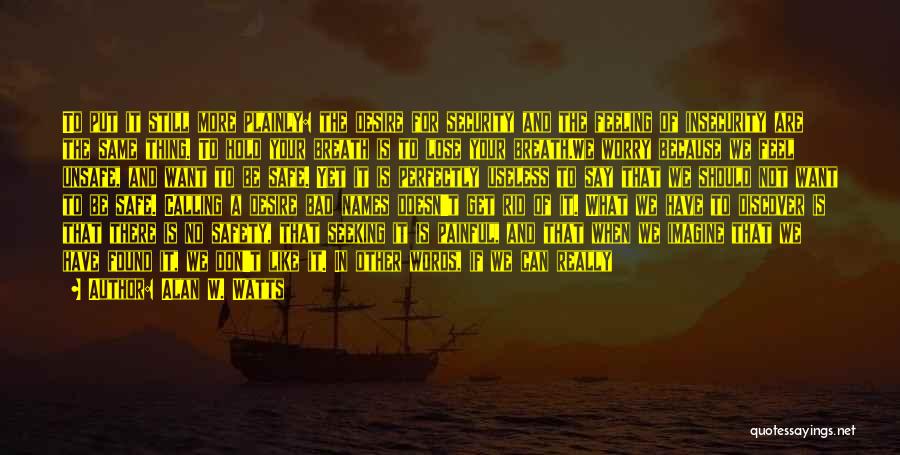 Alan W. Watts Quotes: To Put It Still More Plainly: The Desire For Security And The Feeling Of Insecurity Are The Same Thing. To