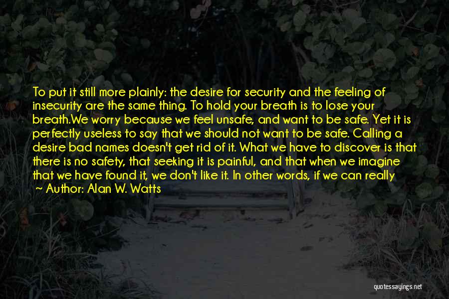 Alan W. Watts Quotes: To Put It Still More Plainly: The Desire For Security And The Feeling Of Insecurity Are The Same Thing. To