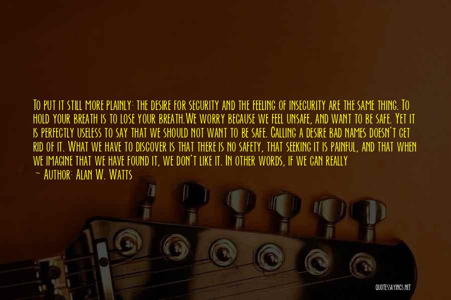 Alan W. Watts Quotes: To Put It Still More Plainly: The Desire For Security And The Feeling Of Insecurity Are The Same Thing. To