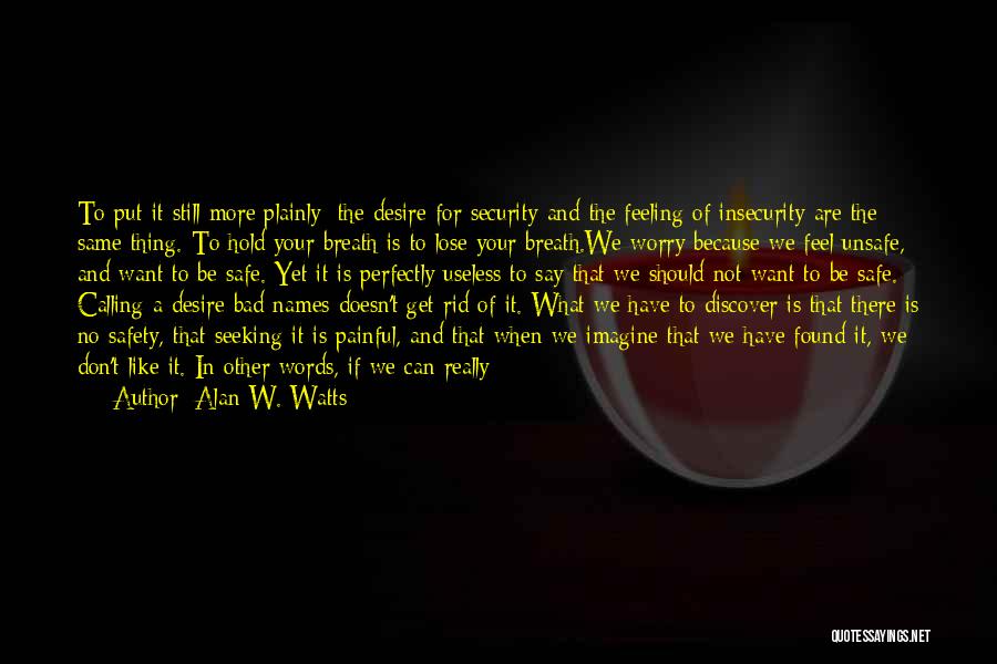 Alan W. Watts Quotes: To Put It Still More Plainly: The Desire For Security And The Feeling Of Insecurity Are The Same Thing. To