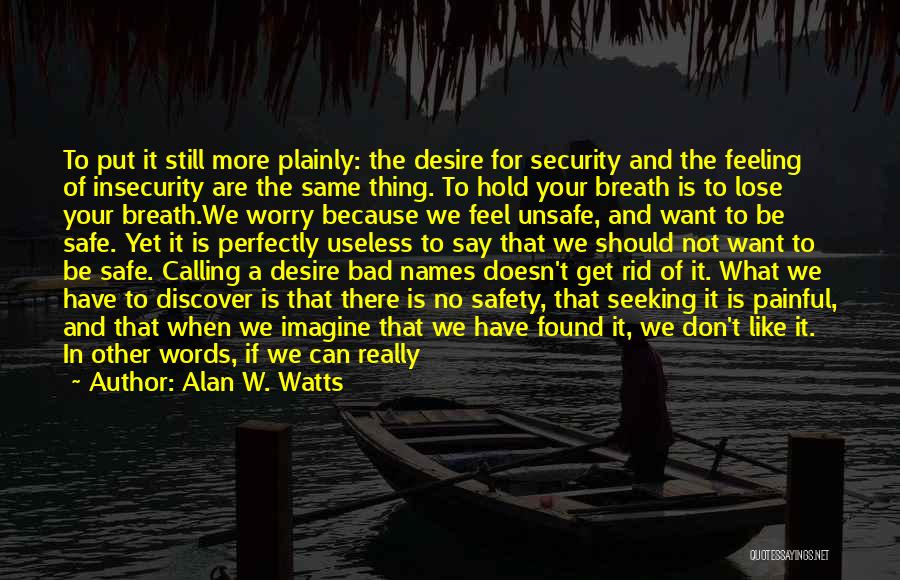 Alan W. Watts Quotes: To Put It Still More Plainly: The Desire For Security And The Feeling Of Insecurity Are The Same Thing. To