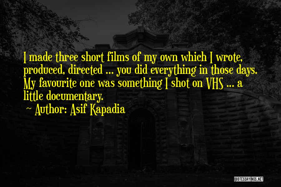 Asif Kapadia Quotes: I Made Three Short Films Of My Own Which I Wrote, Produced, Directed ... You Did Everything In Those Days.