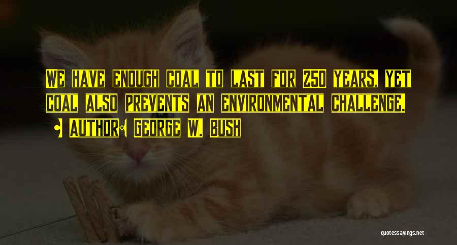 George W. Bush Quotes: We Have Enough Coal To Last For 250 Years, Yet Coal Also Prevents An Environmental Challenge.