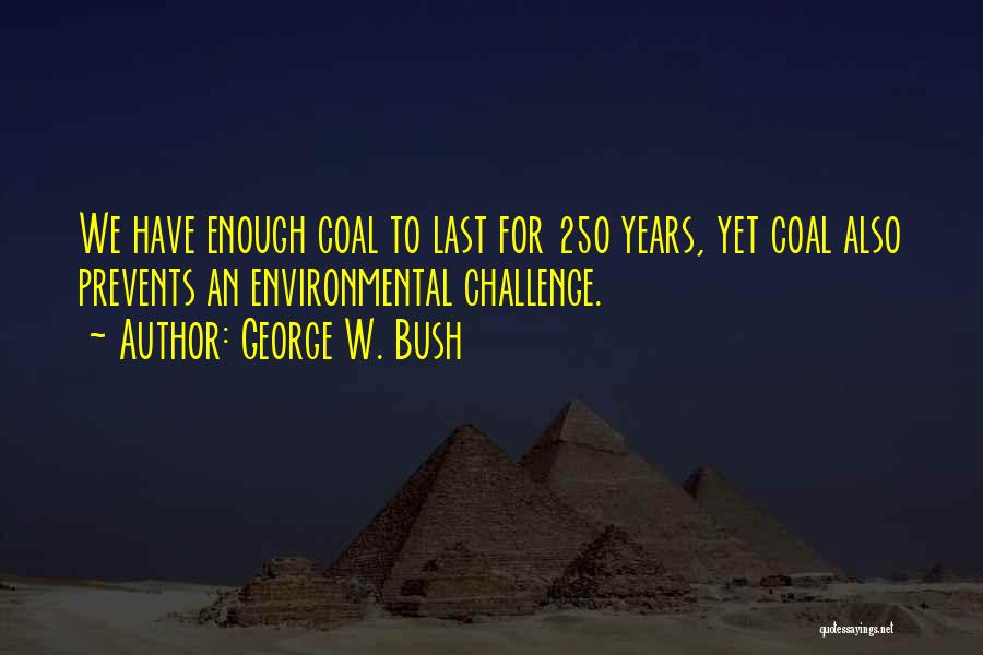 George W. Bush Quotes: We Have Enough Coal To Last For 250 Years, Yet Coal Also Prevents An Environmental Challenge.