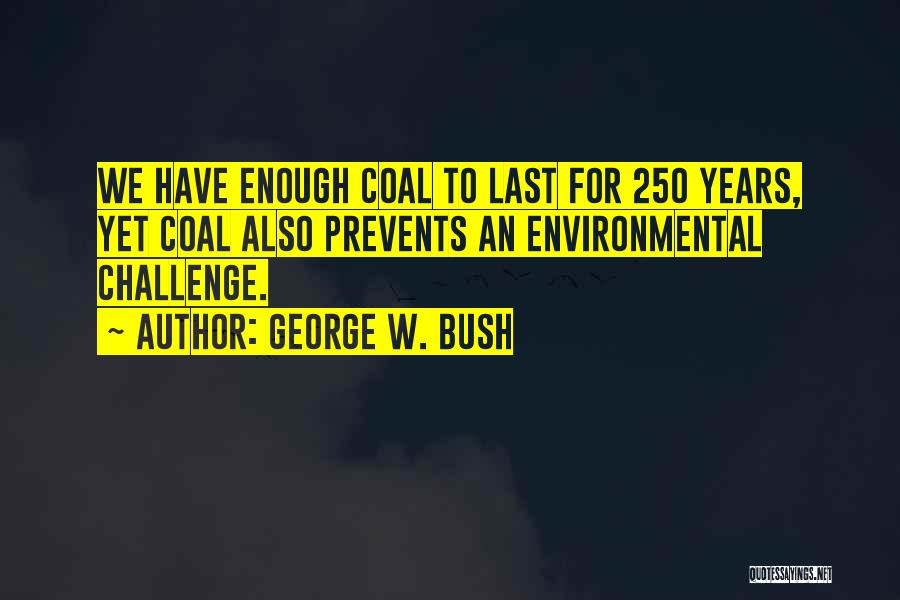 George W. Bush Quotes: We Have Enough Coal To Last For 250 Years, Yet Coal Also Prevents An Environmental Challenge.