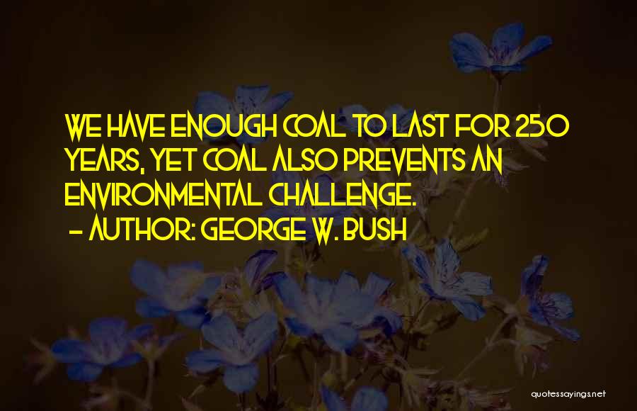George W. Bush Quotes: We Have Enough Coal To Last For 250 Years, Yet Coal Also Prevents An Environmental Challenge.