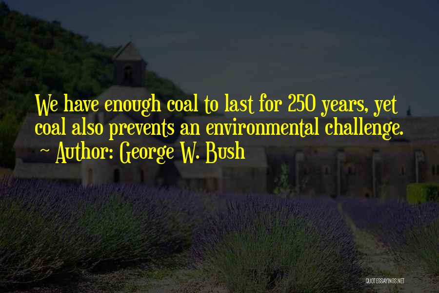 George W. Bush Quotes: We Have Enough Coal To Last For 250 Years, Yet Coal Also Prevents An Environmental Challenge.