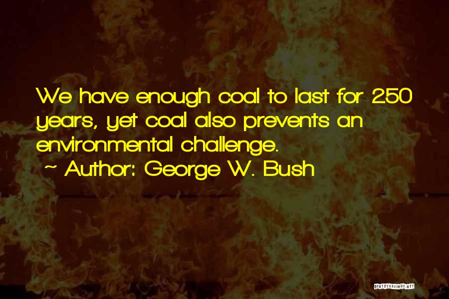 George W. Bush Quotes: We Have Enough Coal To Last For 250 Years, Yet Coal Also Prevents An Environmental Challenge.
