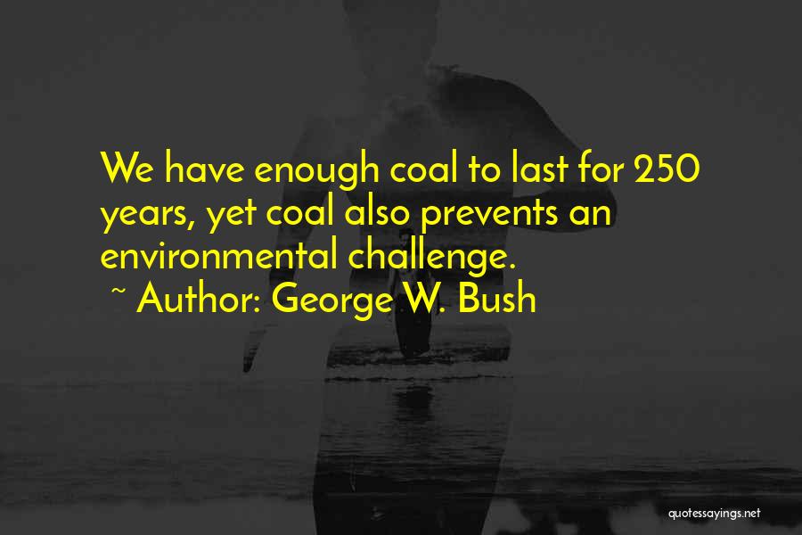 George W. Bush Quotes: We Have Enough Coal To Last For 250 Years, Yet Coal Also Prevents An Environmental Challenge.