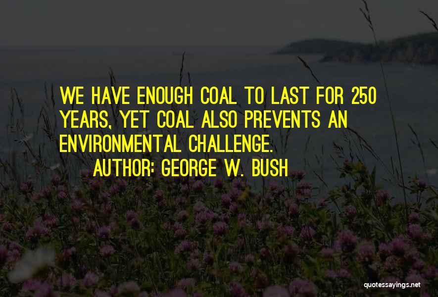 George W. Bush Quotes: We Have Enough Coal To Last For 250 Years, Yet Coal Also Prevents An Environmental Challenge.
