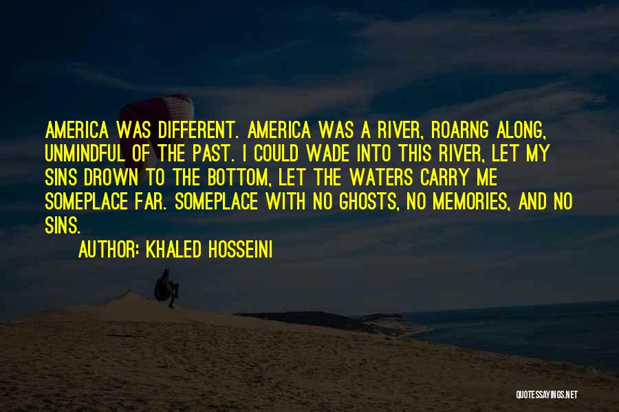 Khaled Hosseini Quotes: America Was Different. America Was A River, Roarng Along, Unmindful Of The Past. I Could Wade Into This River, Let