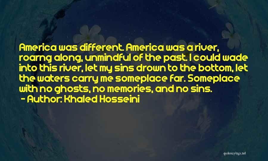 Khaled Hosseini Quotes: America Was Different. America Was A River, Roarng Along, Unmindful Of The Past. I Could Wade Into This River, Let