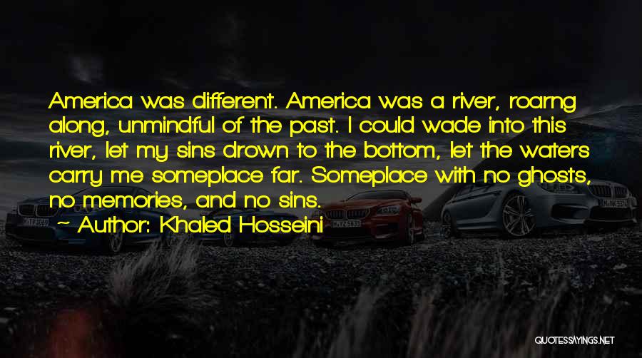 Khaled Hosseini Quotes: America Was Different. America Was A River, Roarng Along, Unmindful Of The Past. I Could Wade Into This River, Let