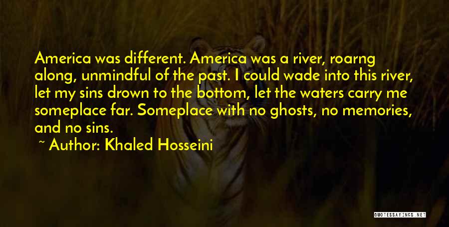 Khaled Hosseini Quotes: America Was Different. America Was A River, Roarng Along, Unmindful Of The Past. I Could Wade Into This River, Let