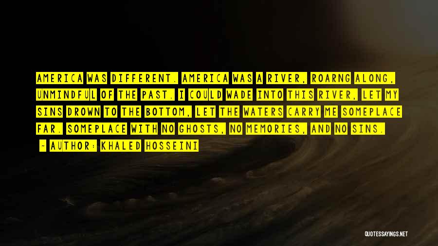 Khaled Hosseini Quotes: America Was Different. America Was A River, Roarng Along, Unmindful Of The Past. I Could Wade Into This River, Let