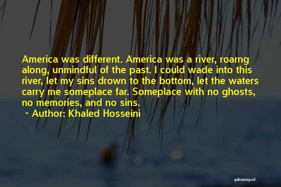 Khaled Hosseini Quotes: America Was Different. America Was A River, Roarng Along, Unmindful Of The Past. I Could Wade Into This River, Let