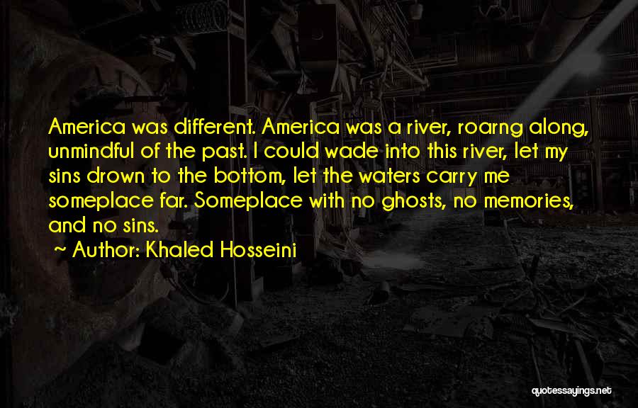 Khaled Hosseini Quotes: America Was Different. America Was A River, Roarng Along, Unmindful Of The Past. I Could Wade Into This River, Let