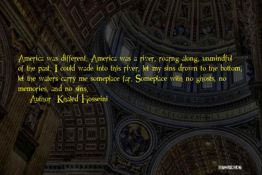 Khaled Hosseini Quotes: America Was Different. America Was A River, Roarng Along, Unmindful Of The Past. I Could Wade Into This River, Let