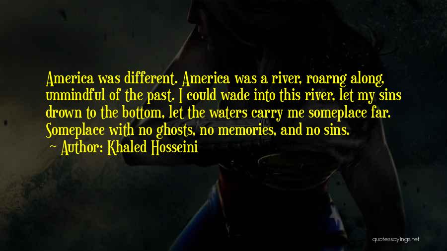 Khaled Hosseini Quotes: America Was Different. America Was A River, Roarng Along, Unmindful Of The Past. I Could Wade Into This River, Let