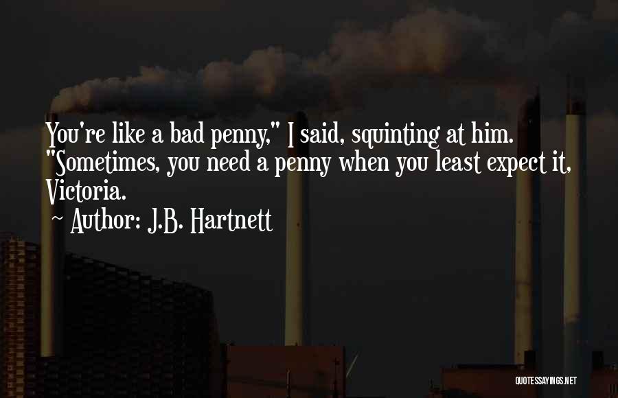 J.B. Hartnett Quotes: You're Like A Bad Penny, I Said, Squinting At Him. Sometimes, You Need A Penny When You Least Expect It,