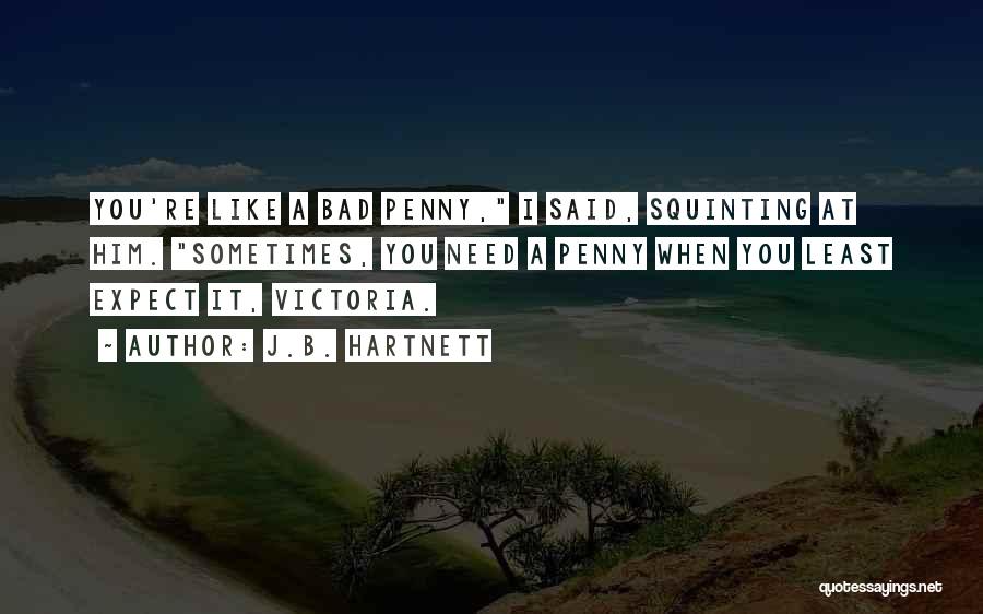 J.B. Hartnett Quotes: You're Like A Bad Penny, I Said, Squinting At Him. Sometimes, You Need A Penny When You Least Expect It,