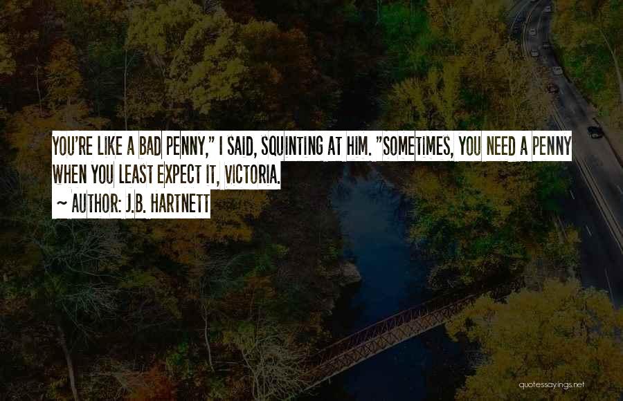 J.B. Hartnett Quotes: You're Like A Bad Penny, I Said, Squinting At Him. Sometimes, You Need A Penny When You Least Expect It,