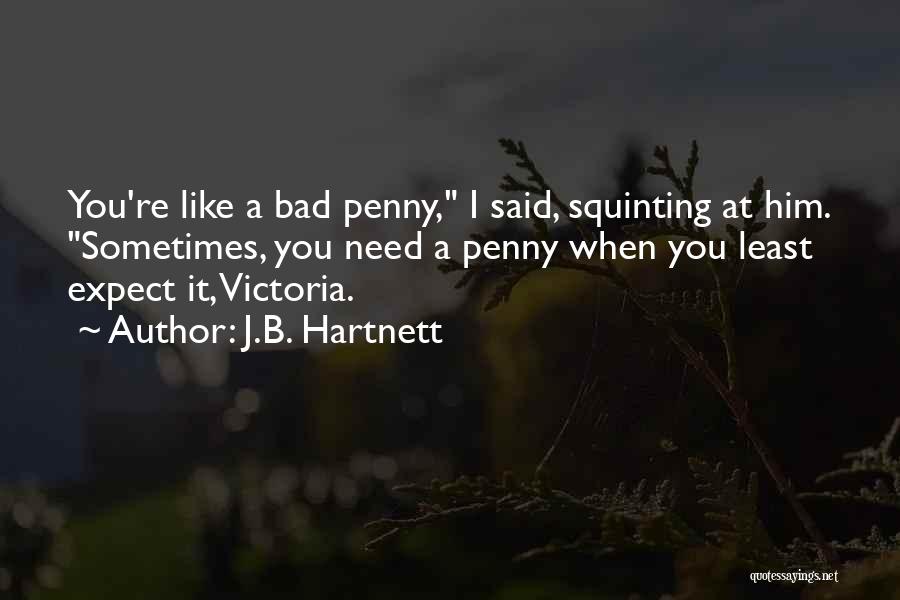 J.B. Hartnett Quotes: You're Like A Bad Penny, I Said, Squinting At Him. Sometimes, You Need A Penny When You Least Expect It,