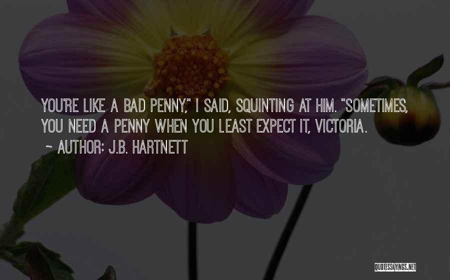 J.B. Hartnett Quotes: You're Like A Bad Penny, I Said, Squinting At Him. Sometimes, You Need A Penny When You Least Expect It,