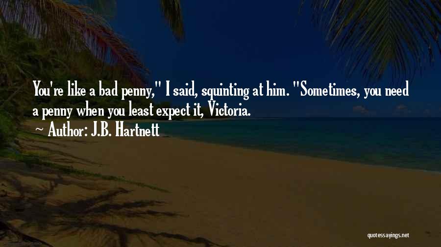 J.B. Hartnett Quotes: You're Like A Bad Penny, I Said, Squinting At Him. Sometimes, You Need A Penny When You Least Expect It,