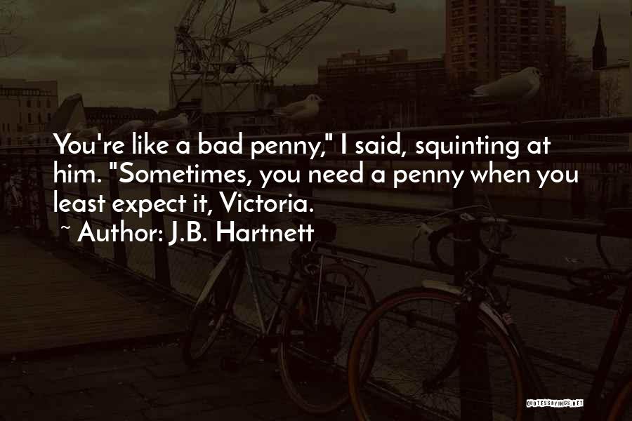 J.B. Hartnett Quotes: You're Like A Bad Penny, I Said, Squinting At Him. Sometimes, You Need A Penny When You Least Expect It,