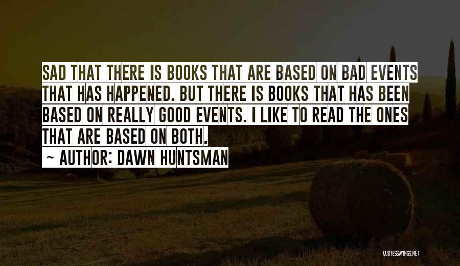 Dawn Huntsman Quotes: Sad That There Is Books That Are Based On Bad Events That Has Happened. But There Is Books That Has