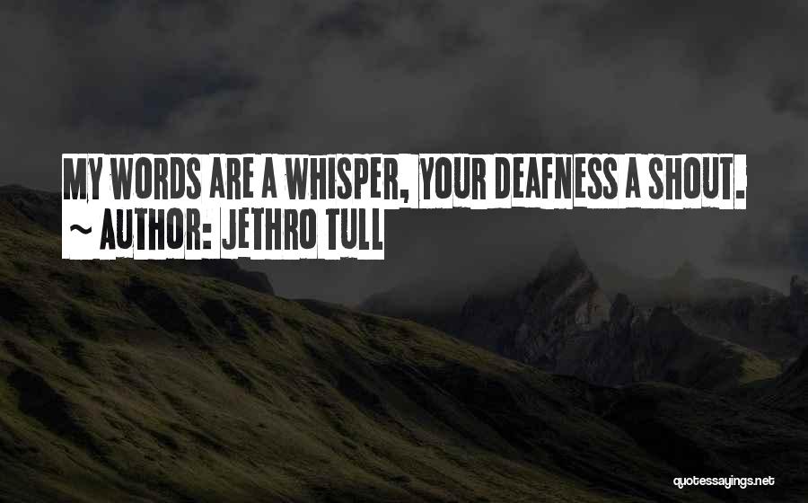 Jethro Tull Quotes: My Words Are A Whisper, Your Deafness A Shout.
