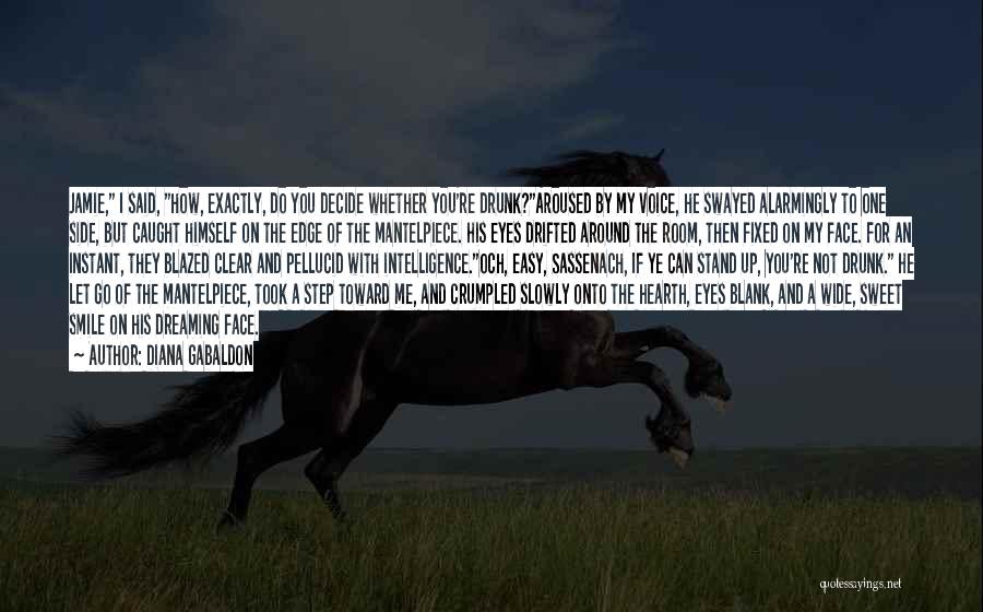 Diana Gabaldon Quotes: Jamie, I Said, How, Exactly, Do You Decide Whether You're Drunk?aroused By My Voice, He Swayed Alarmingly To One Side,