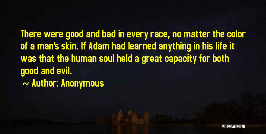 Anonymous Quotes: There Were Good And Bad In Every Race, No Matter The Color Of A Man's Skin. If Adam Had Learned