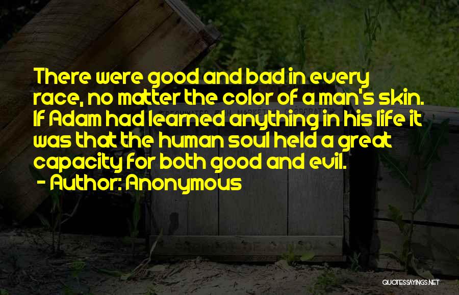 Anonymous Quotes: There Were Good And Bad In Every Race, No Matter The Color Of A Man's Skin. If Adam Had Learned