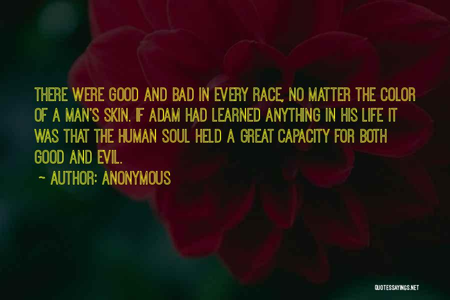 Anonymous Quotes: There Were Good And Bad In Every Race, No Matter The Color Of A Man's Skin. If Adam Had Learned