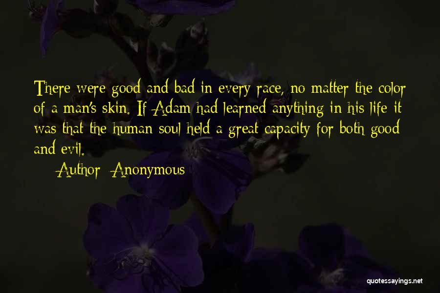 Anonymous Quotes: There Were Good And Bad In Every Race, No Matter The Color Of A Man's Skin. If Adam Had Learned