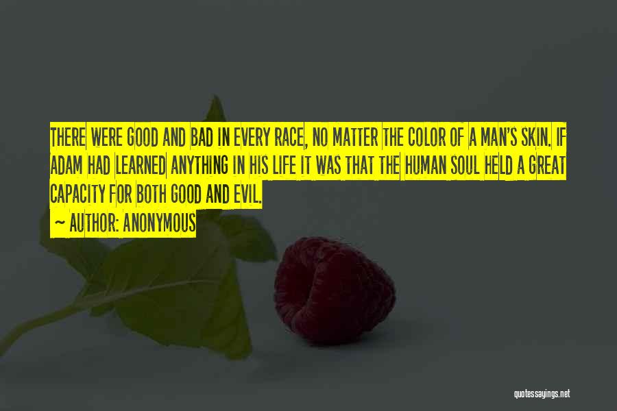 Anonymous Quotes: There Were Good And Bad In Every Race, No Matter The Color Of A Man's Skin. If Adam Had Learned
