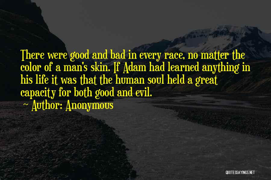 Anonymous Quotes: There Were Good And Bad In Every Race, No Matter The Color Of A Man's Skin. If Adam Had Learned