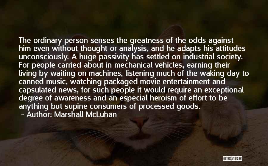 Marshall McLuhan Quotes: The Ordinary Person Senses The Greatness Of The Odds Against Him Even Without Thought Or Analysis, And He Adapts His