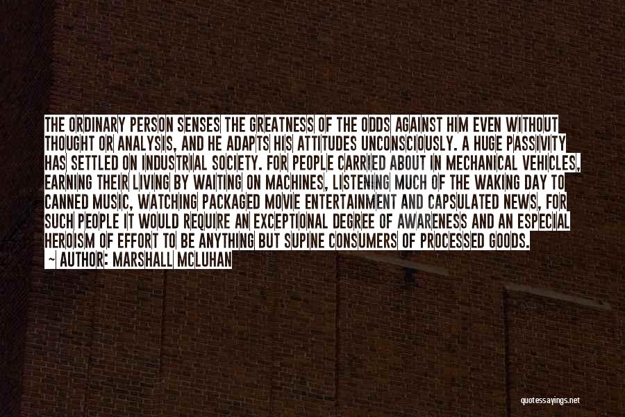 Marshall McLuhan Quotes: The Ordinary Person Senses The Greatness Of The Odds Against Him Even Without Thought Or Analysis, And He Adapts His