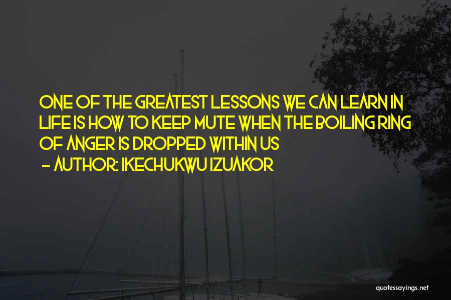 Ikechukwu Izuakor Quotes: One Of The Greatest Lessons We Can Learn In Life Is How To Keep Mute When The Boiling Ring Of