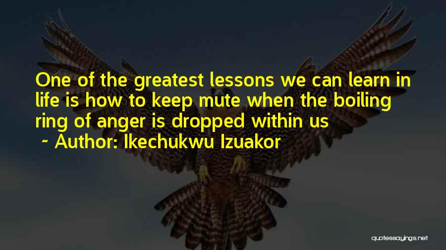 Ikechukwu Izuakor Quotes: One Of The Greatest Lessons We Can Learn In Life Is How To Keep Mute When The Boiling Ring Of