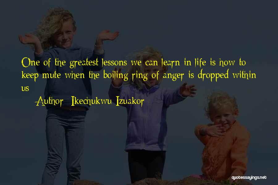 Ikechukwu Izuakor Quotes: One Of The Greatest Lessons We Can Learn In Life Is How To Keep Mute When The Boiling Ring Of