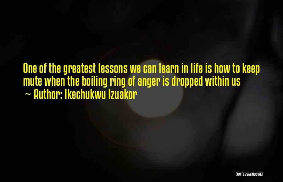 Ikechukwu Izuakor Quotes: One Of The Greatest Lessons We Can Learn In Life Is How To Keep Mute When The Boiling Ring Of