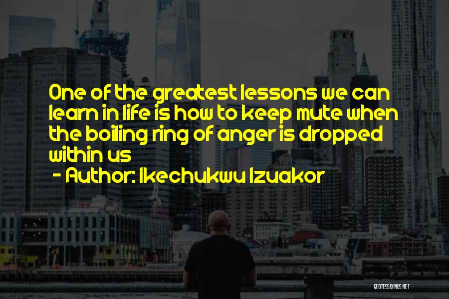 Ikechukwu Izuakor Quotes: One Of The Greatest Lessons We Can Learn In Life Is How To Keep Mute When The Boiling Ring Of