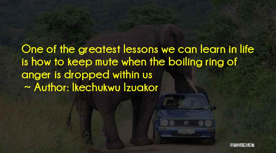 Ikechukwu Izuakor Quotes: One Of The Greatest Lessons We Can Learn In Life Is How To Keep Mute When The Boiling Ring Of