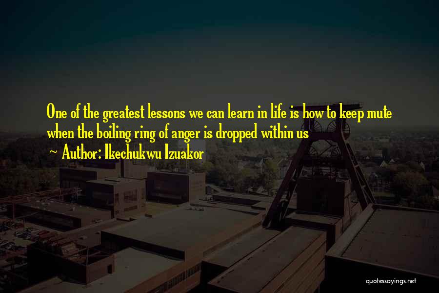 Ikechukwu Izuakor Quotes: One Of The Greatest Lessons We Can Learn In Life Is How To Keep Mute When The Boiling Ring Of